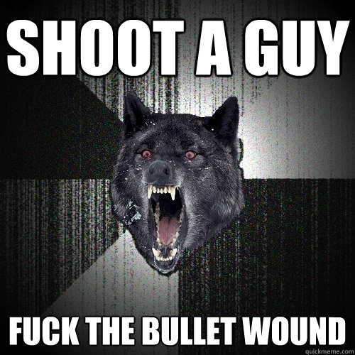 SHOOT A GUY FUCK THE BULLET WOUND  Insanity Wolf