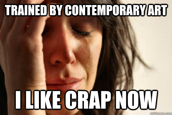 trained by contemporary art i like crap now  First World Problems