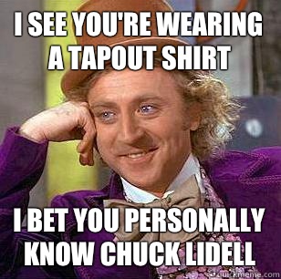 I see you're wearing a Tapout shirt I bet you personally know Chuck Lidell  Condescending Wonka