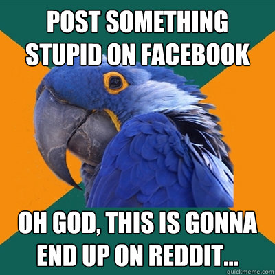 Post something stupid on Facebook Oh god, this is gonna end up on reddit...  Paranoid Parrot