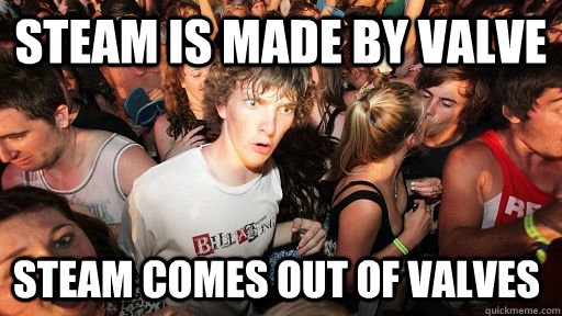 steam is made by valve steam comes out of valves  Sudden Clarity Clarence