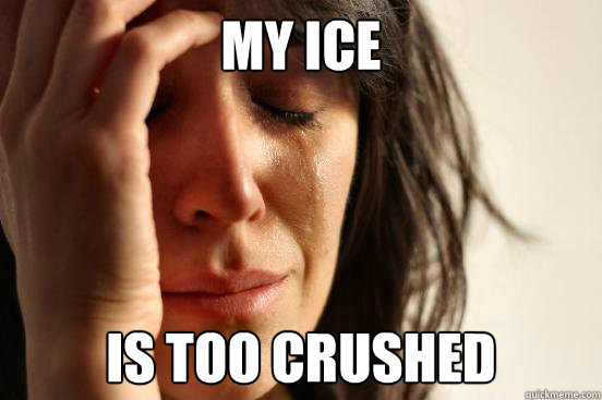 My ice is too crushed  First World Problems