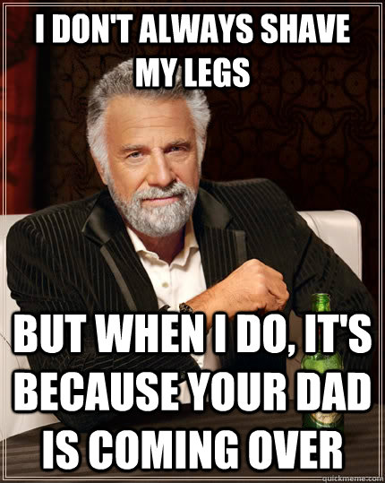 i don't always shave my legs but when i do, it's because your dad is coming over  The Most Interesting Man In The World