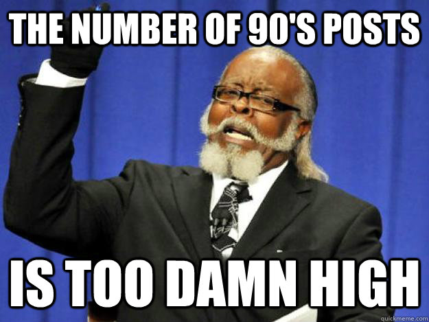 the number of 90's posts is too damn high  Toodamnhigh