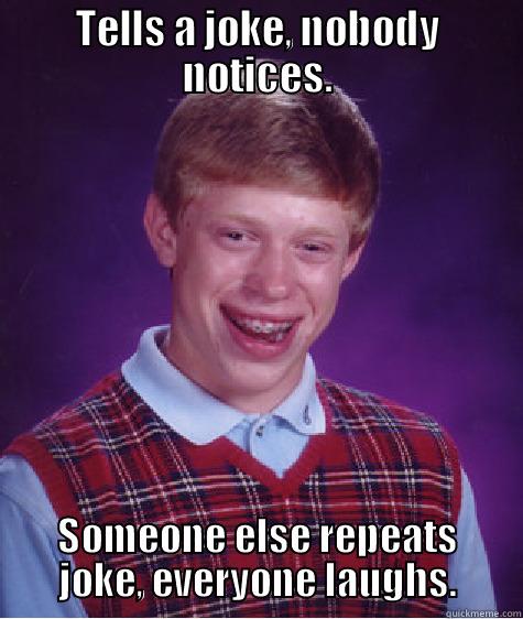 TELLS A JOKE, NOBODY NOTICES. SOMEONE ELSE REPEATS JOKE, EVERYONE LAUGHS. Bad Luck Brian