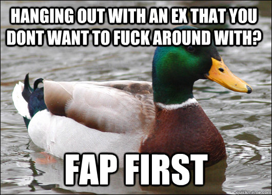 Hanging out with an ex that you dont want to fuck around with? fap first  Actual Advice Mallard