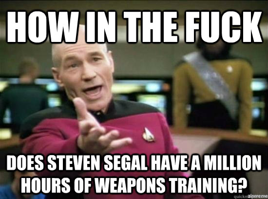 how in the fuck does steven segal have a million hours of weapons training?  Annoyed Picard HD
