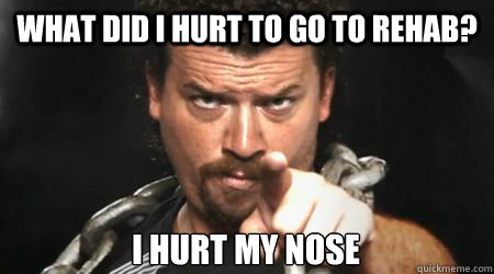 What did I hurt to go to rehab? I hurt my nose - What did I hurt to go to rehab? I hurt my nose  kenny powers
