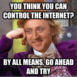 You think you can control the internet? by all means, go ahead and try  Creepy Wonka