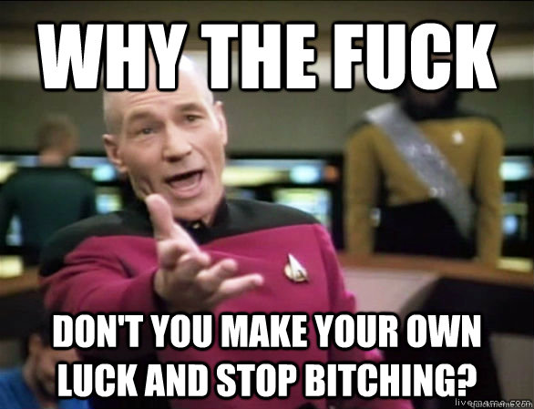 Why the fuck Don't you make your own luck and stop bitching? - Why the fuck Don't you make your own luck and stop bitching?  Annoyed Picard HD