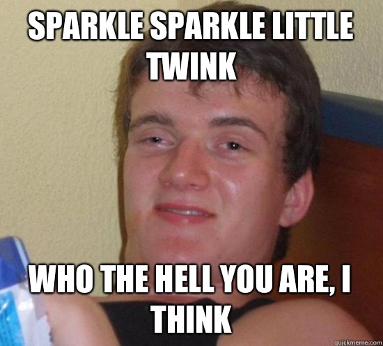 Sparkle sparkle little twink Who the hell you are, I think  High guy
