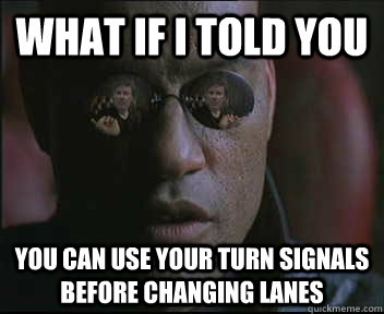 What if i told you You can use your turn signals before changing lanes - What if i told you You can use your turn signals before changing lanes  brink what if i told you