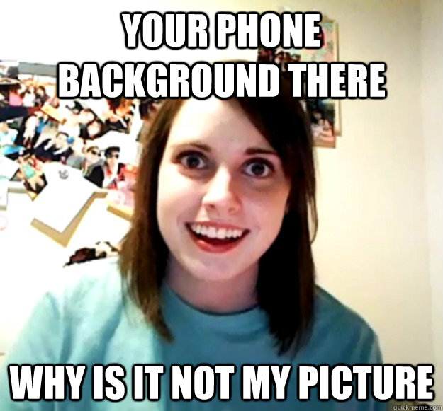 Your phone background there Why is it not my picture  Overly Attached Girlfriend