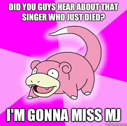 Did you guys hear about that singer who just died? I'm gonna miss MJ  Slowpoke
