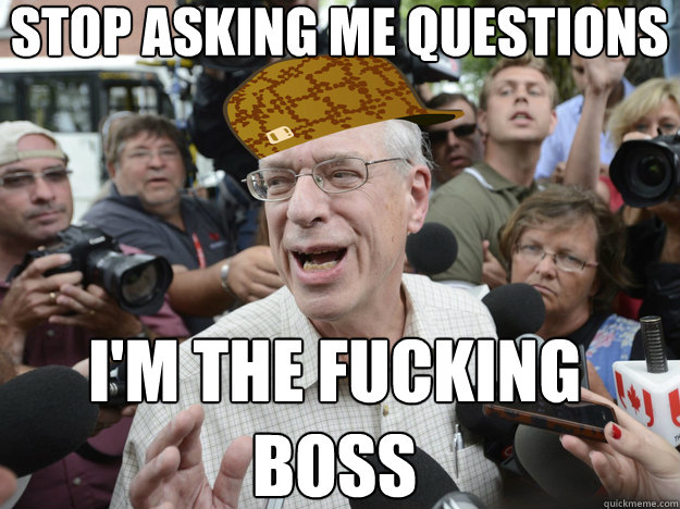STOP ASKING ME QUESTIONS I'M THE FUCKING BOSS  