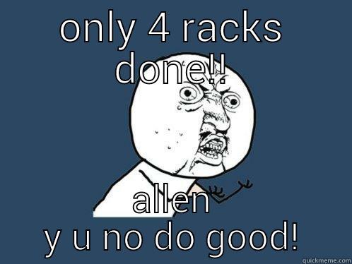 ONLY 4 RACKS DONE!! ALLEN Y U NO DO GOOD! Y U No