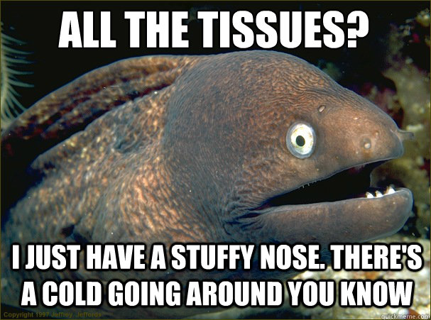 All the tissues? I just have a stuffy nose. There's a cold going around you know  Caught in the act Moray