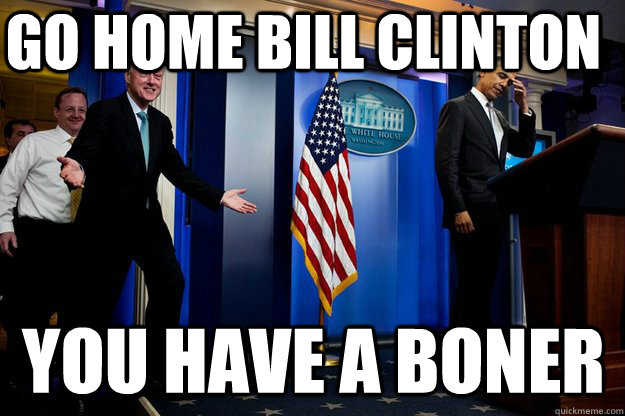 go home bill clinton you have a boner  Inappropriate Timing Bill Clinton