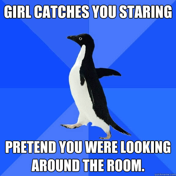 Girl catches you staring Pretend you were looking around the room.  Socially Awkward Penguin