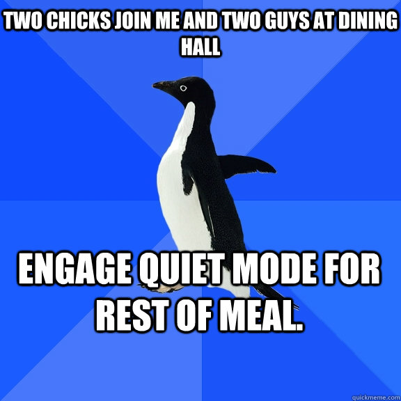 Two chicks join me and two guys at dining hall Engage quiet mode for rest of meal.  Socially Awkward Penguin