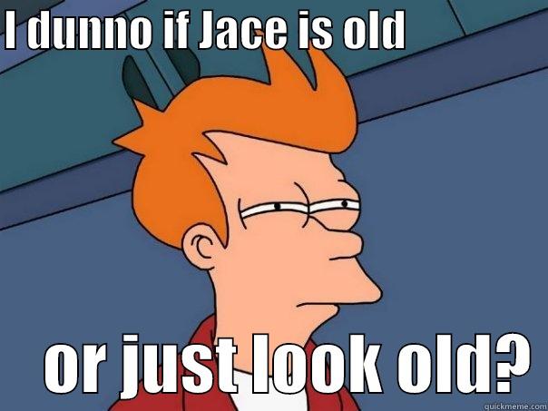 I DUNNO IF JACE IS OLD                     OR JUST LOOK OLD? Futurama Fry