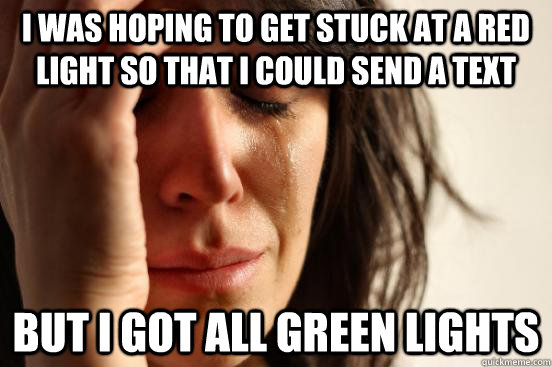 i was hoping to get stuck at a red light so that i could send a text but i got all green lights  First World Problems