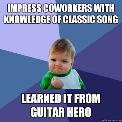 Impress coworkers with knowledge of classic song Learned it from guitar hero  Success Kid