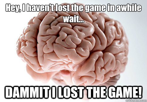 Hey, I haven't lost the game in awhile
wait... DAMMIT I LOST THE GAME!  Scumbag Brain