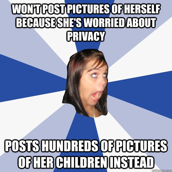 Won't post pictures of herself because she's worried about privacy Posts hundreds of pictures of her children instead  Annoying Facebook Girl