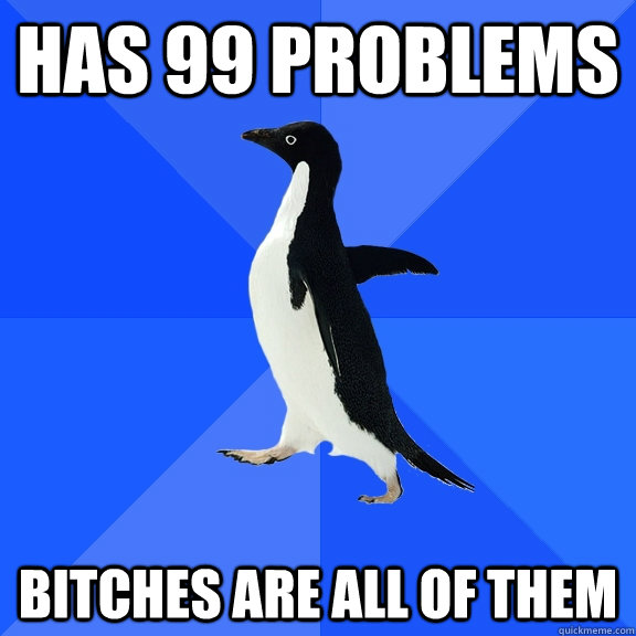 has 99 problems bitches are all of them  Socially Awkward Penguin