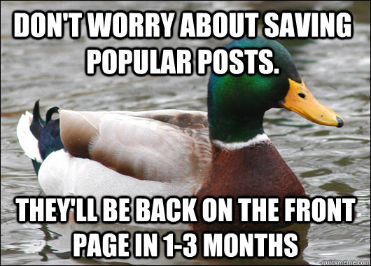 Don't worry about saving popular posts.  They'll be back on the front page in 1-3 months  Actual Advice Mallard