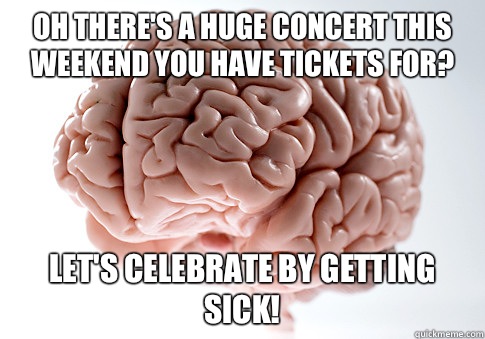 Oh there's a huge concert this weekend you have tickets for? Let's celebrate by getting sick!  Scumbag Brain