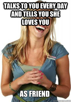 Talks to you every day and tells you she loves you AS FRIEND  Friend Zone Fiona