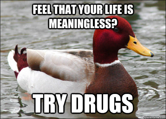 feel that your life is meaningless? try drugs  Malicious Advice Mallard