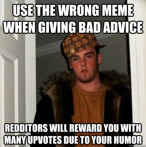 Use the wrong meme when giving bad advice Redditors will reward you with many upvotes due to your humor - Use the wrong meme when giving bad advice Redditors will reward you with many upvotes due to your humor  Scumbag Steve