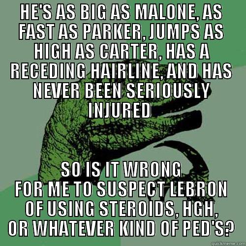 HE'S AS BIG AS MALONE, AS FAST AS PARKER, JUMPS AS HIGH AS CARTER, HAS A RECEDING HAIRLINE, AND HAS NEVER BEEN SERIOUSLY INJURED  SO IS IT WRONG FOR ME TO SUSPECT LEBRON OF USING STEROIDS, HGH, OR WHATEVER KIND OF PED'S? Philosoraptor