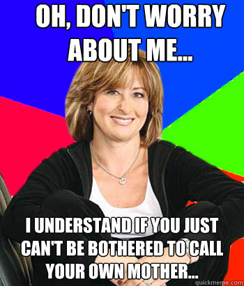 oh, don't worry about me... i understand if you just can't be bothered to call your own mother...  Sheltering Suburban Mom