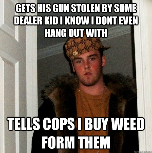Gets his gun stolen by some dealer kid i know i dont even hang out with tells cops i buy weed form them   Scumbag Steve