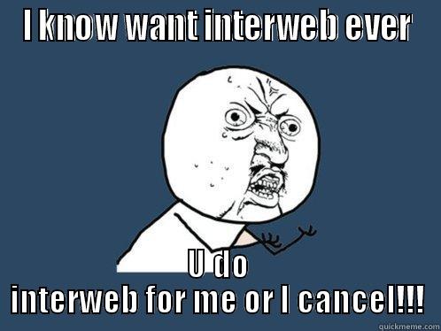 I KNOW WANT INTERWEB EVER U DO INTERWEB FOR ME OR I CANCEL!!! Y U No