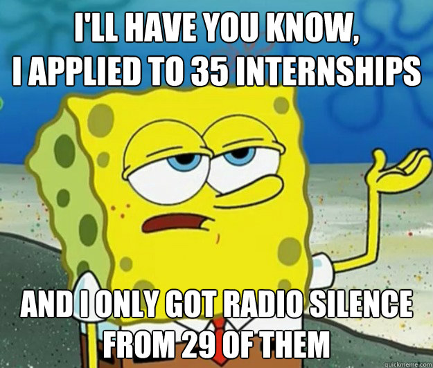 I'll have you know, 
I applied to 35 internships and I only got radio silence from 29 of them - I'll have you know, 
I applied to 35 internships and I only got radio silence from 29 of them  Tough Spongebob