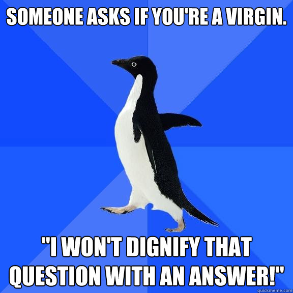 Someone asks if you're a virgin. 