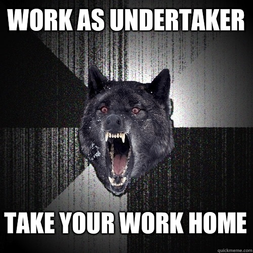 Work as undertaker Take your work home  Insanity Wolf