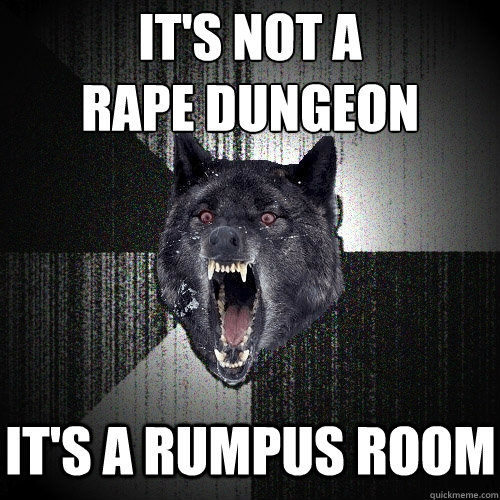 It's not a 
rape dungeon it's a rumpus room  Insanity Wolf