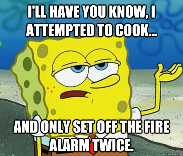 I'll have you know, I attempted to cook... And only set off the fire alarm twice.  Tough Spongebob