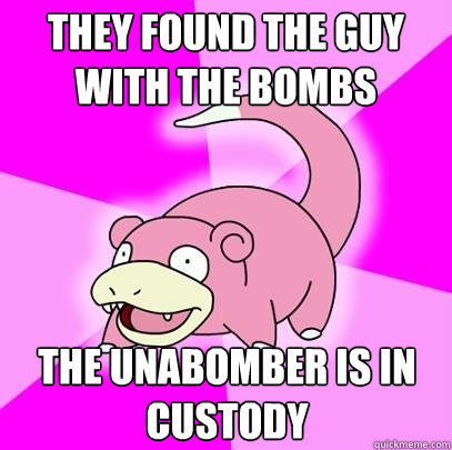 They Found the guy with the bombs tHE UNABOMBER IS IN CUSTODY  Slowpoke