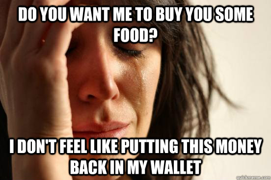 Do you want me to buy you some food? I don't feel like putting this money back in my wallet  First World Problems