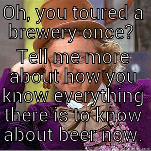 I'm a bartender at an Irish pub. This mentality is annoying as fuck. - OH, YOU TOURED A BREWERY ONCE?  TELL ME MORE ABOUT HOW YOU KNOW EVERYTHING THERE IS TO KNOW ABOUT BEER NOW. Creepy Wonka
