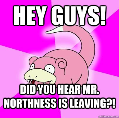 Hey Guys! Did you hear Mr. Northness is leaving?!  Slowpoke