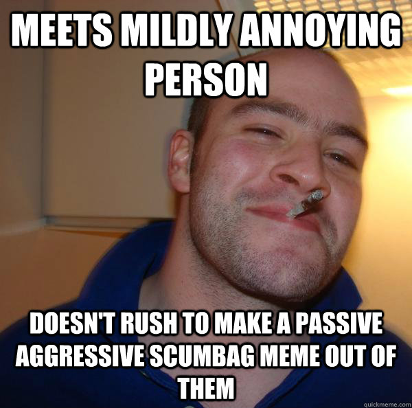 meets mildly annoying person doesn't rush to make a passive aggressive scumbag meme out of them - meets mildly annoying person doesn't rush to make a passive aggressive scumbag meme out of them  Misc