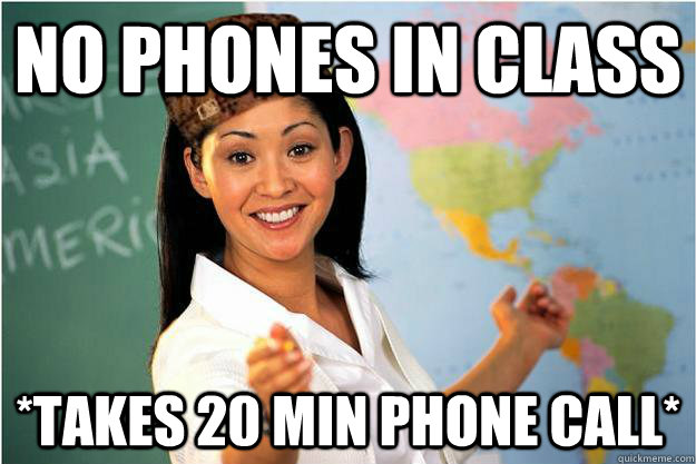 No phones in class *takes 20 min phone call* - No phones in class *takes 20 min phone call*  Scumbag Teacher